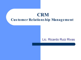 CRM Customer Relationship Management   Lic. Ricardo Ruiz Rivas 