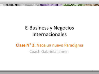 E-Business y Negocios Internacionales Clase N° 2: Nace un nuevo Paradigma Coach Gabriela Iannini 1 