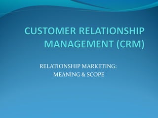 RELATIONSHIP MARKETING:
MEANING & SCOPE

 