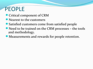 PEOPLE
Critical component of CRM
Nearest to the customers
Satisfied customers come from satisfied people
Need to be trained on the CRM processes – the tools

and methodology.
Measurements and rewards for people retention.

 