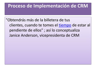 Proceso de Implementación de CRM"Obtendrás más de la billetera de tus clientes, cuando te tomes el tiempo de estar al pendiente de ellos" ; así lo conceptualiza Janice Anderson, vicepresidenta de CRM