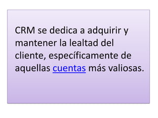 CRM se dedica a adquirir y mantener la lealtad del cliente, específicamente de aquellas cuentas más valiosas.
