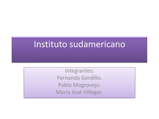 Instituto sudamericano Integrantes: Fernanda Gordillo. Pablo Mogrovejo. María José Villegas. 
