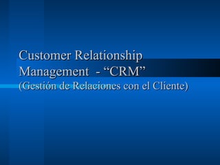 Customer Relationship Management  - “CRM” (Gestión de Relaciones con el Cliente) 