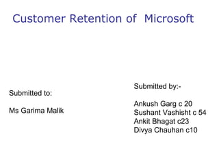 Customer Retention of  Microsoft Submitted by:- Ankush Garg c 20 Sushant Vashisht c 54 Ankit Bhagat c23 Divya Chauhan c10 Submitted to: Ms Garima Malik  