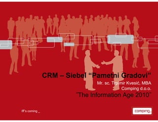 CRM – Siebel “Pametni Gradovi”
                                Mr. sc. Trpimir Kvesić, MBA
                                             Comping d.o.o.
                         ˝The Information Age 2010˝

IT’s coming _
 