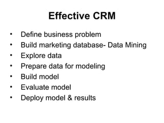 Effective CRM Define business problem Build marketing database- Data Mining Explore data Prepare data for modeling Build model Evaluate model Deploy model & results 