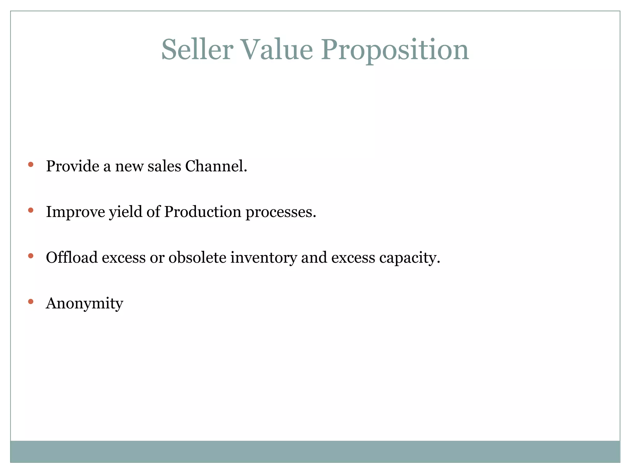Seller Value Proposition Provide a new sales Channel. Improve yield of Production processes. Offload excess or obsolete inventory and excess capacity. Anonymity 
