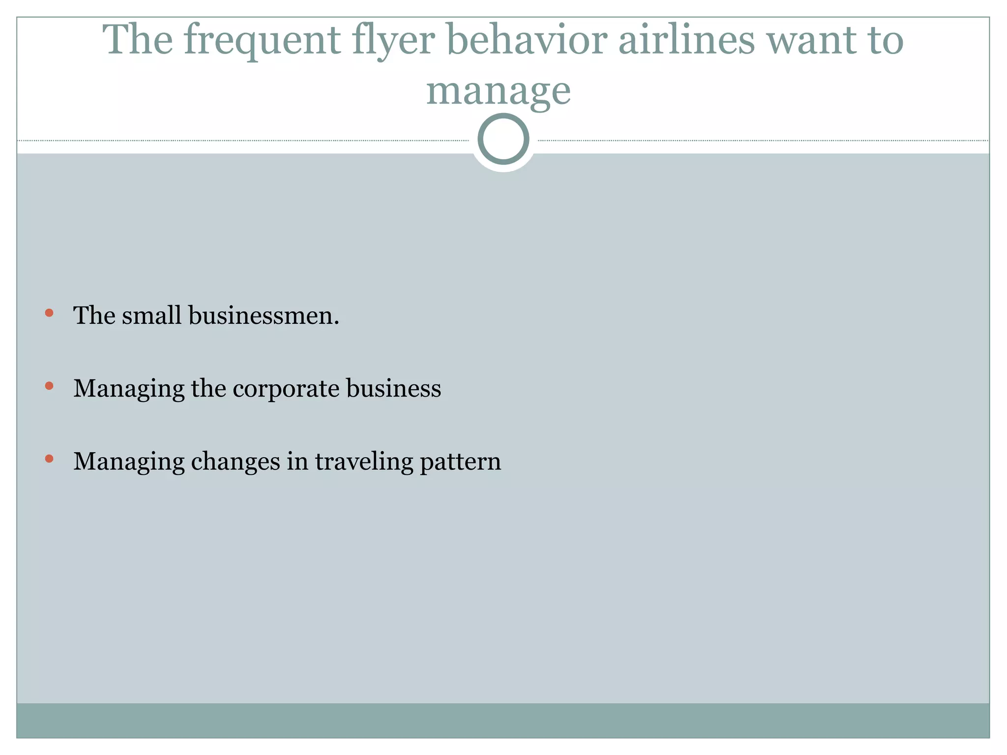 The frequent flyer behavior airlines want to manage  The small businessmen. Managing the corporate business Managing changes in traveling pattern 