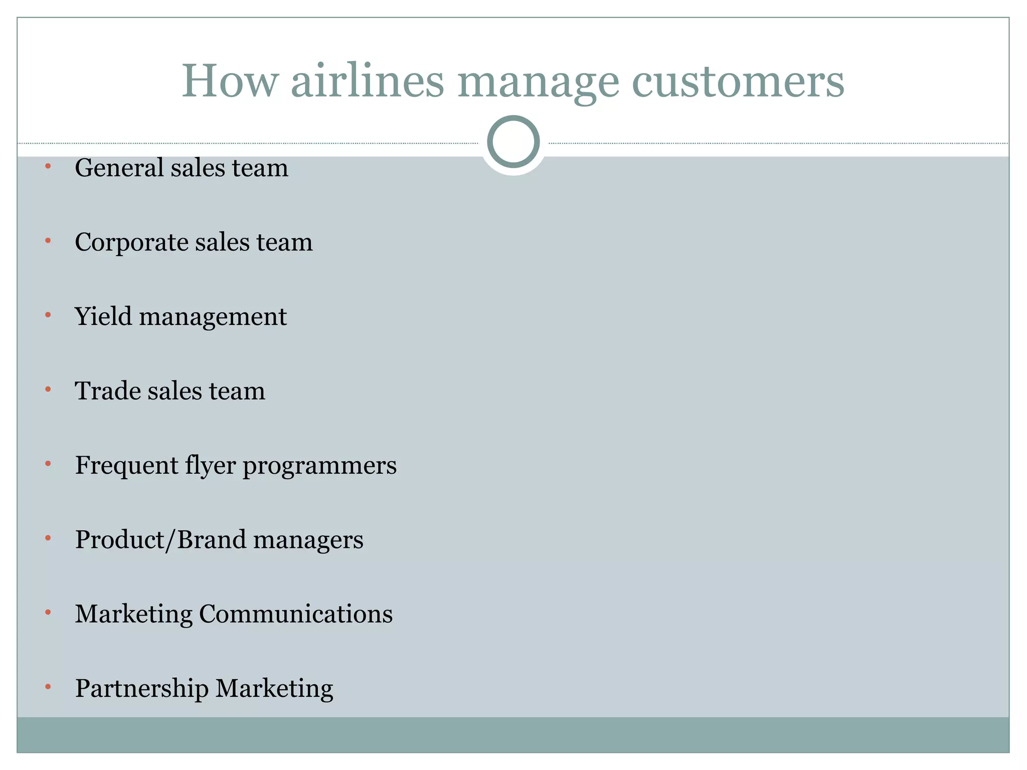 How airlines manage customers General sales team Corporate sales team Yield management Trade sales team Frequent flyer programmers Product/Brand managers Marketing Communications Partnership Marketing  