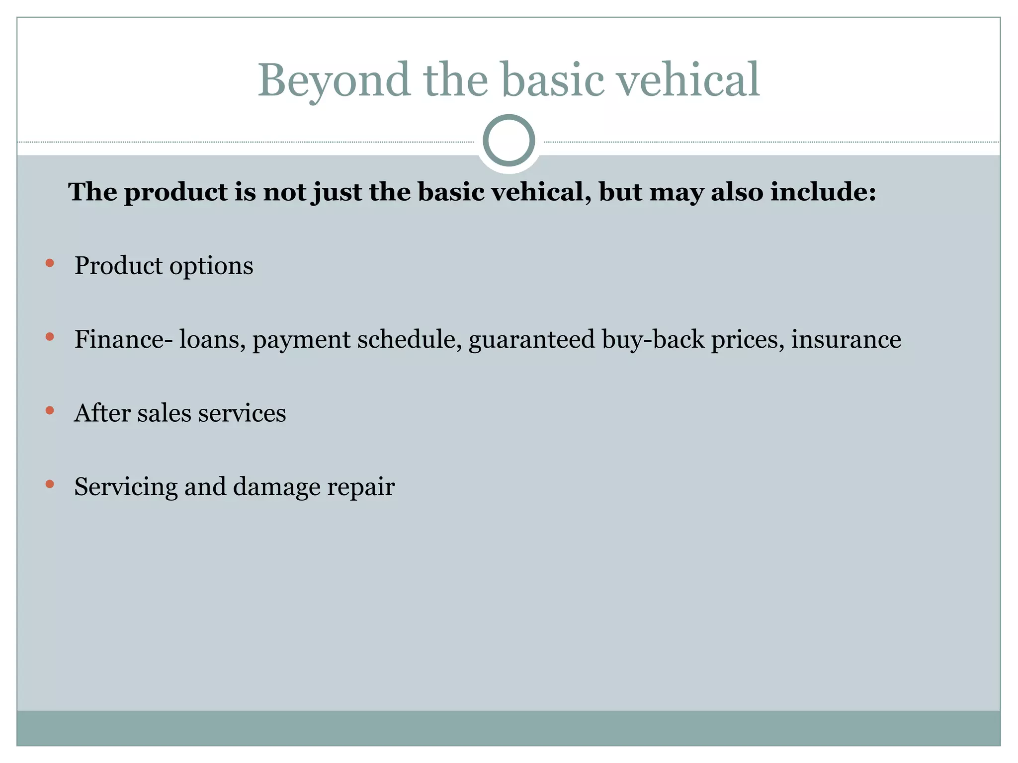 Beyond the basic vehical The product is not just the basic vehical, but may also include: Product options Finance- loans, payment schedule, guaranteed buy-back prices, insurance After sales services Servicing and damage repair 