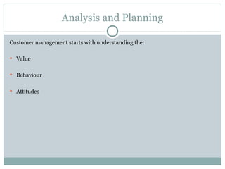 Analysis and Planning Customer management starts with understanding the: Value Behaviour Attitudes 