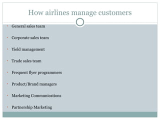How airlines manage customers General sales team Corporate sales team Yield management Trade sales team Frequent flyer programmers Product/Brand managers Marketing Communications Partnership Marketing  
