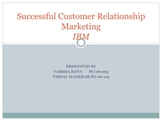 PRESENTED BY VARSHA RANA  PG-06-095 VISHAL WADEKAR PG-06-119 Successful Customer Relationship Marketing IBM 