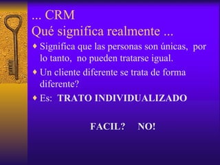 ... CRM Qué significa realmente ... Significa que las personas son únicas,  por lo tanto,  no pueden tratarse igual. Un cliente diferente se trata de forma diferente? Es:  TRATO INDIVIDUALIZADO FACIL?  NO! 