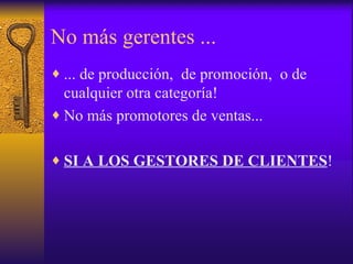 No más gerentes ... ... de producción,  de promoción,  o de cualquier otra categoría! No más promotores de ventas... SI A LOS GESTORES DE CLIENTES ! 