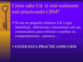 Cómo sabe Ud. si está realmente está practicando CRM? Si con un pequeño esfuerzo Ud. Logra identificar,  diferenciar o interactuar con sus consumidores para reforzar o cambiar su comportamiento,  entonces ... USTED ESTA PRACTICANDO CRM 