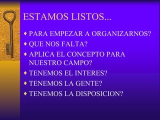 ESTAMOS LISTOS... PARA EMPEZAR A ORGANIZARNOS? QUE NOS FALTA? APLICA EL CONCEPTO PARA NUESTRO CAMPO? TENEMOS EL INTERES? TENEMOS LA GENTE? TENEMOS LA DISPOSICION? 