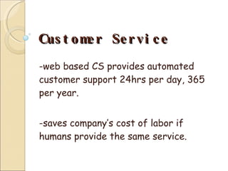 Customer Service -web based CS provides automated customer support 24hrs per day, 365 per year. -saves company’s cost of labor if humans provide the same service. 