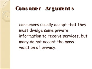 Consumer Arguments - consumers usually accept that they must divulge some private information to receive services, but many do not accept the mass violation of privacy.  