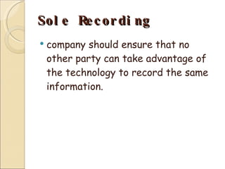 Sole Recording company should ensure that no other party can take advantage of the technology to record the same information. 