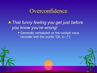 Overconfidence That funny feeling you get just before you know you’re wrong! Generally verbalized on the cockpit voice recorder with the words “Oh, s---!”) 