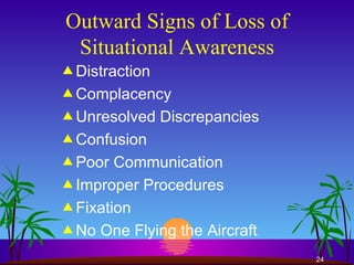 Outward Signs of Loss of Situational Awareness Distraction Complacency Unresolved Discrepancies Confusion Poor Communication Improper Procedures Fixation No One Flying the Aircraft 