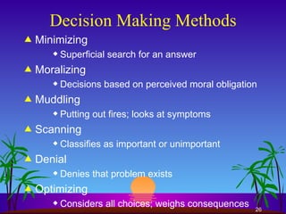 Decision Making Methods Minimizing Superficial search for an answer Moralizing Decisions based on perceived moral obligation Muddling Putting out fires; looks at symptoms Scanning Classifies as important or unimportant Denial Denies that problem exists Optimizing Considers all choices; weighs consequences 