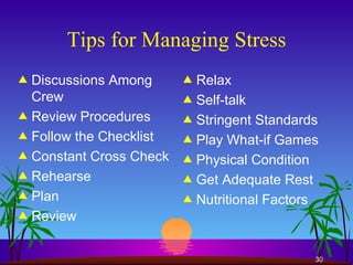 Tips for Managing Stress Discussions Among Crew Review Procedures Follow the Checklist Constant Cross Check Rehearse Plan Review Relax Self-talk Stringent Standards Play What-if Games Physical Condition Get Adequate Rest Nutritional Factors 