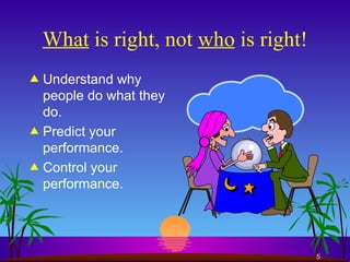 What  is right, not  who  is right! Understand why people do what they do. Predict your performance. Control your performance. 