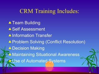 CRM Training Includes: Team Building Self Assessment Information Transfer Problem Solving (Conflict Resolution) Decision Making Maintaining Situational Awareness Use of Automated Systems 