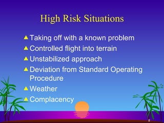 High Risk Situations Taking off with a known problem Controlled flight into terrain Unstabilized approach Deviation from Standard Operating Procedure Weather Complacency 
