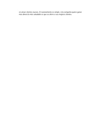 en atraer clientes nuevos. El razonamiento es simple, si la compañía quiere ganar
más dinero lo más saludable es que se aferre a sus mejores clientes.
 