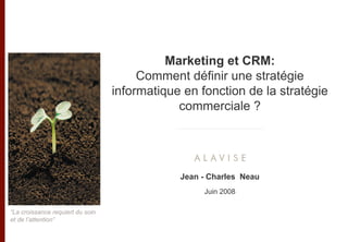 Marketing et CRM:
                                       Comment définir une stratégie
                                  informatique en fonction de la stratégie
                                              commerciale ?




                                              Jean - Charles Neau
                                                   Juin 2008

“La croissance requiert du soin
et de l’attention”
 