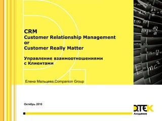 CRM
Customer Relationship Management
оr
Customer Really Matter

Управление взаимоотношениями
с Клиентами



Елена Мальцева,Companion Group




Октябрь 2010
 