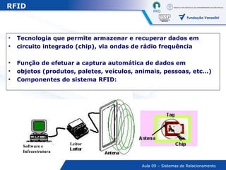 Tecnologia que permite armazenar e recuperar dados em circuito integrado (chip), via ondas de rádio frequência Função de efetuar a captura automática de dados em objetos (produtos, paletes, veículos, animais, pessoas, etc…) Componentes do sistema RFID: Software e Infraestrutura Leitor RFID 