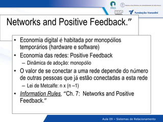 Networks and Positive Feedback. ” Economia digital  é  habitada por monop ó lios tempor á rios (hardware e software) Economia das redes: Positive Feedback Dinâmica de ado ç ão: monop ó lio O valor de se conectar a uma rede depende do n ú mero de outras pessoas que j á  estão conectadas a esta rede Lei de Metcalfe: n x (n  – 1) Information Rules ,   “ Ch. 7:    Networks and Positive Feedback. ” 