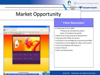 Market Opportunity Criada pela Co.R em 2008 Pesquisa de mercado com público  Jovem e formadores de opinião Short list do Young Creative de Planejamento. A Oi possui 58 milhões de clientes A Oi possui uma estratégia de crescimento por M&A A Oi possui os ativos digitais iG e iBest, entre outros. A Oi é controlada por  AG Telecom e  La Fonte Telecom CEO: Luiz Eduardo Falco  Fatos Resumidos Oi FM Confidencial 