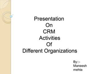 Presentation On CRM ActivitiesOf Different Organizations By::- Maneeshmehta 