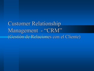 Customer Relationship Management  - “CRM”(Gestión de Relaciones con el Cliente) 