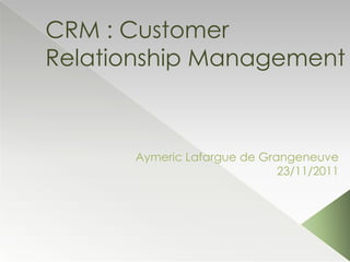 CRM : Customer
Relationship Management



      Aymeric Lafargue de Grangeneuve
                             23/11/2011
 