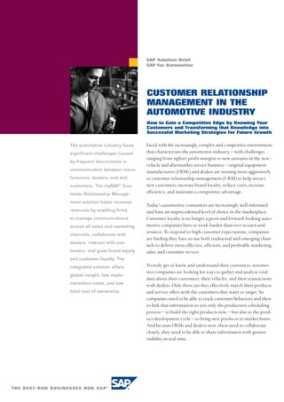 SAP Solution Brief
                                 SAP for Automotive




                                 CUSTOMER RELATIONSHIP
                                 MANAGEMENT IN THE
                                 AUTOMOTIVE INDUSTRY
                                 How to Gain a Competitive Edge by Knowing Your
                                 Customers and Transforming that Knowledge into
                                 Successful Marketing Strategies for Future Growth


The automotive industry faces    Faced with the increasingly complex and competitive environment
significant challenges caused    that characterizes the automotive industry – with challenges
                                 ranging from tighter profit margins to new entrants in the new-
by frequent disconnects in
                                 vehicle and aftermarket service business – original equipment
communication between manu-      manufacturers (OEMs) and dealers are turning more aggressively
facturers, dealers, and end      to customer relationship management (CRM) to help attract
customers. The mySAP™ Cus-       new customers, increase brand loyalty, reduce costs, increase
tomer Relationship Manage-       efficiency, and maintain a competitive advantage.
ment solution helps increase
                                 Today’s automotive consumers are increasingly well-informed
revenues by enabling firms       and have an unprecedented level of choice in the marketplace.
to manage communications         Customer loyalty is no longer a given and forward-looking auto-
across all sales and marketing   motive companies have to work harder than ever to earn and
                                 retain it. To respond to high customer expectations, companies
channels, collaborate with
                                 are finding they have to use both traditional and emerging chan-
dealers, interact with cus-
                                 nels to deliver more effective, efficient, and profitable marketing,
tomers, and grow brand equity    sales, and customer service.
and customer loyalty. The
integrated solution offers       To truly get to know and understand their customers, automo-
                                 tive companies are looking for ways to gather and analyze vital
global insight, low imple-
                                 data about their customers, their vehicles, and their transactions
mentation costs, and low         with dealers. Only then can they effectively match their products
total cost of ownership.         and service offers with the customers they want to target. So
                                 companies need to be able to track customer behaviors and then
                                 to link that information to not only the production scheduling
                                 process – to build the right products now – but also to the prod-
                                 uct development cycle – to bring new products to market faster.
                                 And because OEMs and dealers now often need to collaborate
                                 closely, they need to be able to share information with greater
                                 visibility in real time.
 