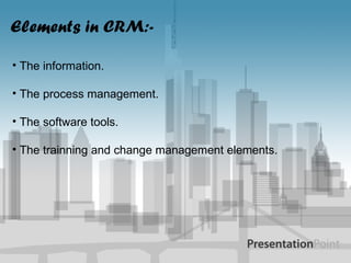 Elements in CRM:- The information. The process management. The software tools. The trainning and change management elements. 