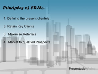 Principles of CRM:- Defining the present clientele Retain Key Clients 3.  Maximise Referrals 4.  Market to qualified Prospects 