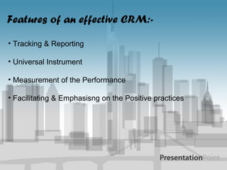 Features of an effective CRM:- Tracking & Reporting Universal Instrument Measurement of the Performance Facilitating & Emphasisng on the Positive practices 