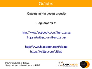 Gràcies

                      Gràcies per la vostra atenció


                                Segueixe'ns a:


                 http://www.facebook.com/iberoxarxa
                      https://twitter.com/iberoxarxa


                    http://www.facebook.com/citilab
                          https://twitter.com/citilab


20 d'abril de 2012, Citilab
Solucions de codi obert per a la PIME
 