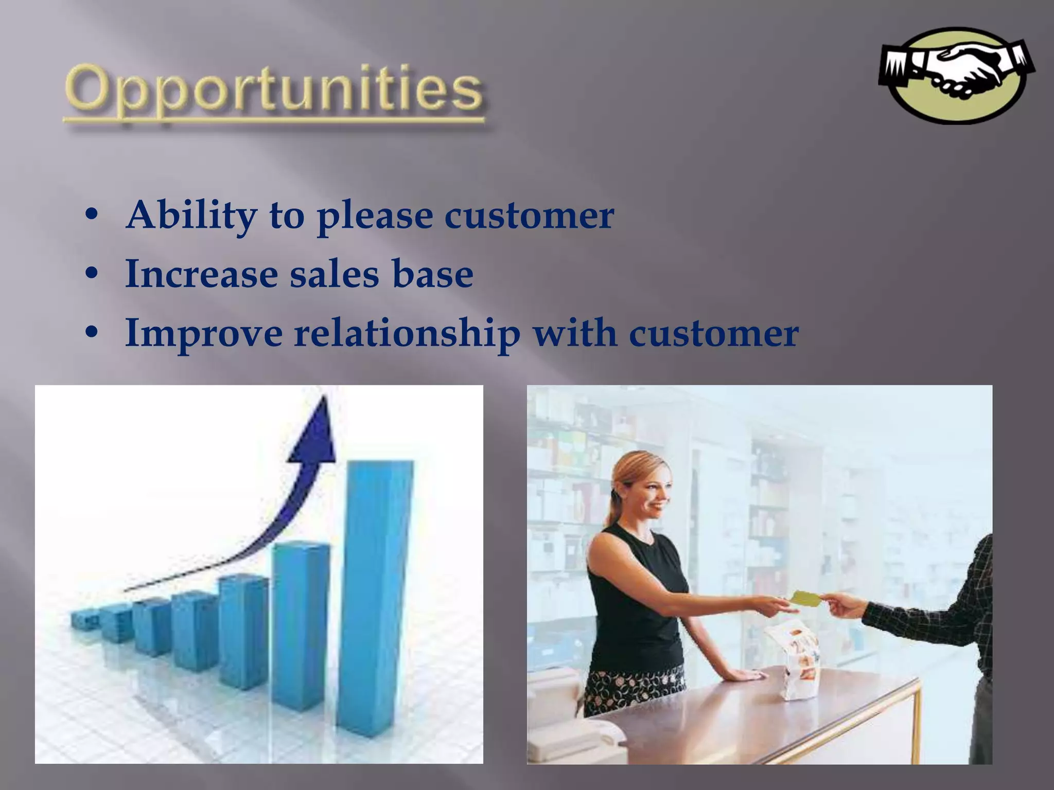 • Ability to please customer
• Increase sales base
• Improve relationship with customer
 