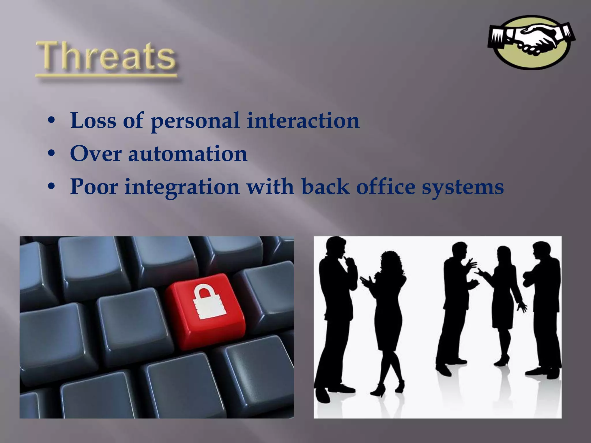 • Loss of personal interaction
• Over automation
• Poor integration with back office systems
 