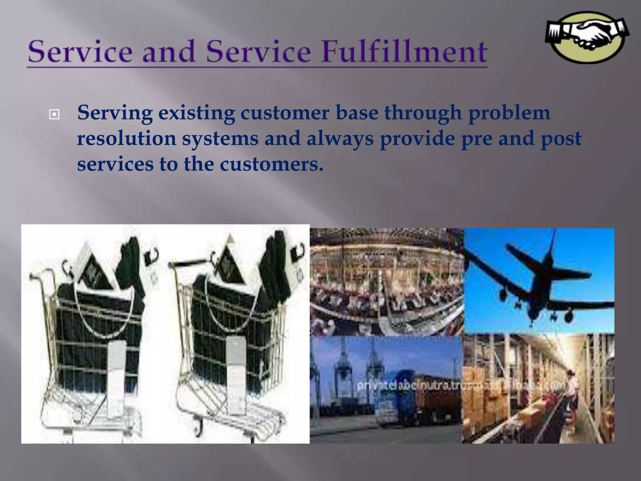    Serving existing customer base through problem
    resolution systems and always provide pre and post
    services to the customers.
 
