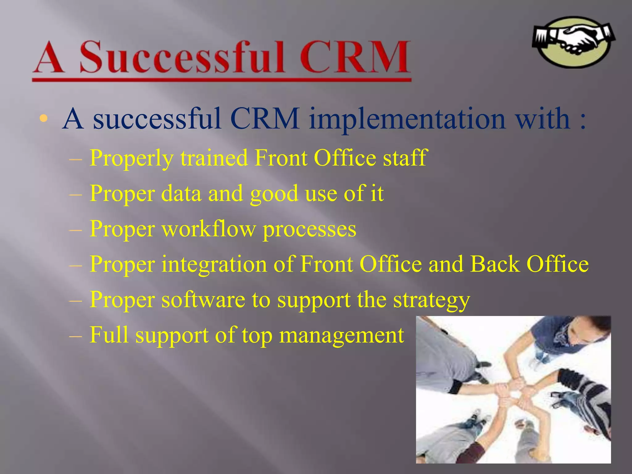 • A successful CRM implementation with :
  –   Properly trained Front Office staff
  –   Proper data and good use of it
  –   Proper workflow processes
  –   Proper integration of Front Office and Back Office
  –   Proper software to support the strategy
  –   Full support of top management
 